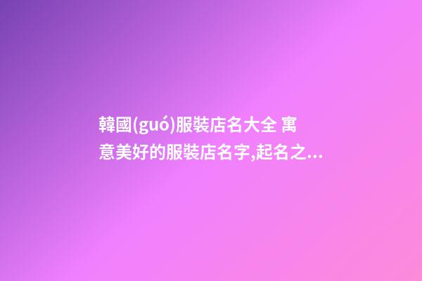 韓國(guó)服裝店名大全 寓意美好的服裝店名字,起名之家-第1張-店鋪起名-玄機(jī)派